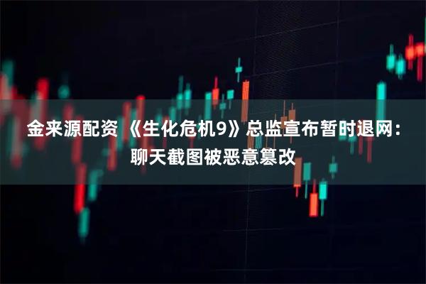 金来源配资 《生化危机9》总监宣布暂时退网:聊天截图被恶意篡改