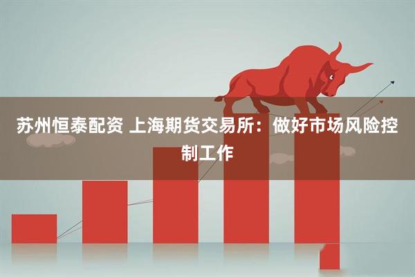 苏州恒泰配资 上海期货交易所：做好市场风险控制工作
