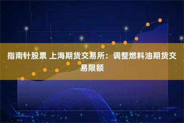 指南针股票 上海期货交易所：调整燃料油期货交易限额