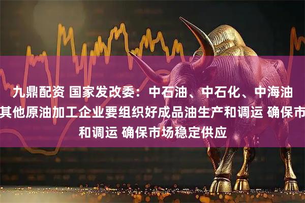 九鼎配资 国家发改委：中石油、中石化、中海油三大公司及其他原油加工企业要组织好成品油生产和调运 确保市场稳定供应