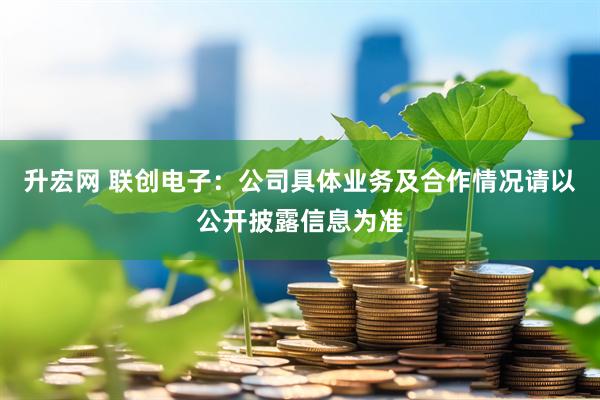 升宏网 联创电子：公司具体业务及合作情况请以公开披露信息为准