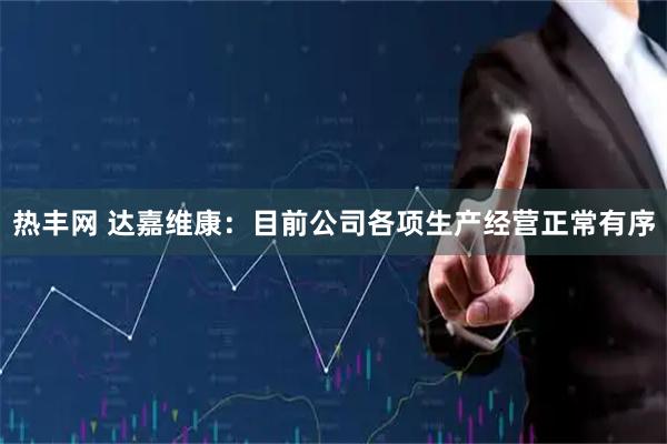 热丰网 达嘉维康：目前公司各项生产经营正常有序