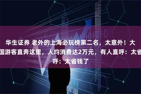 华生证券 老外的上海必玩榜第二名,太意外!大量外国游客直奔这里,人均消费达2万元,有人直呼:太省钱了