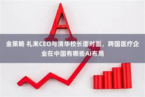 金策略 礼来CEO与清华校长面对面，跨国医疗企业在中国有哪些AI布局