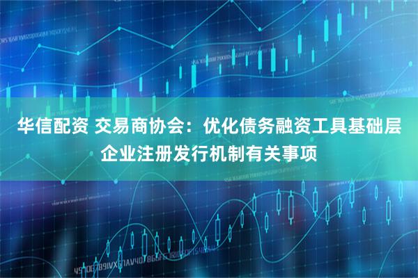 华信配资 交易商协会：优化债务融资工具基础层企业注册发行机制有关事项
