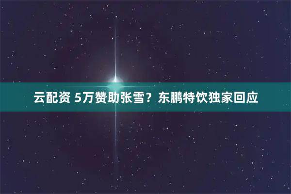 云配资 5万赞助张雪？东鹏特饮独家回应