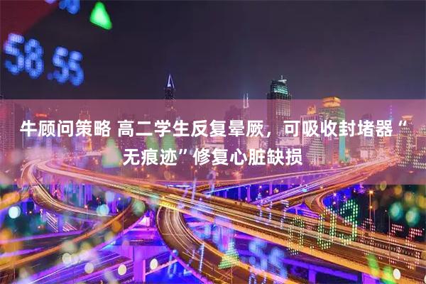 牛顾问策略 高二学生反复晕厥，可吸收封堵器“无痕迹”修复心脏缺损